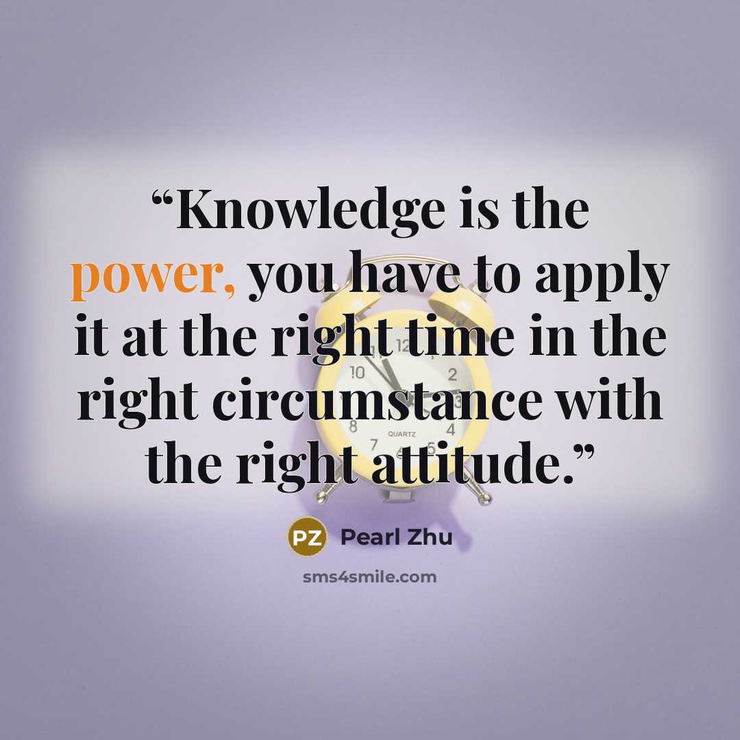 “Knowledge is the power, you have to apply it at the right time in the right circumstance with the right attitude.” quote by Pearl Zhu