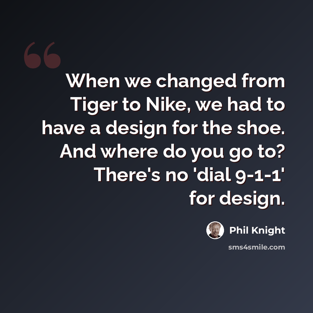“When we changed from Tiger to Nike, we had to have a design for the shoe. And where do you go to? There's no 'dial 9-1-1' for design.” quote by Phil Knight