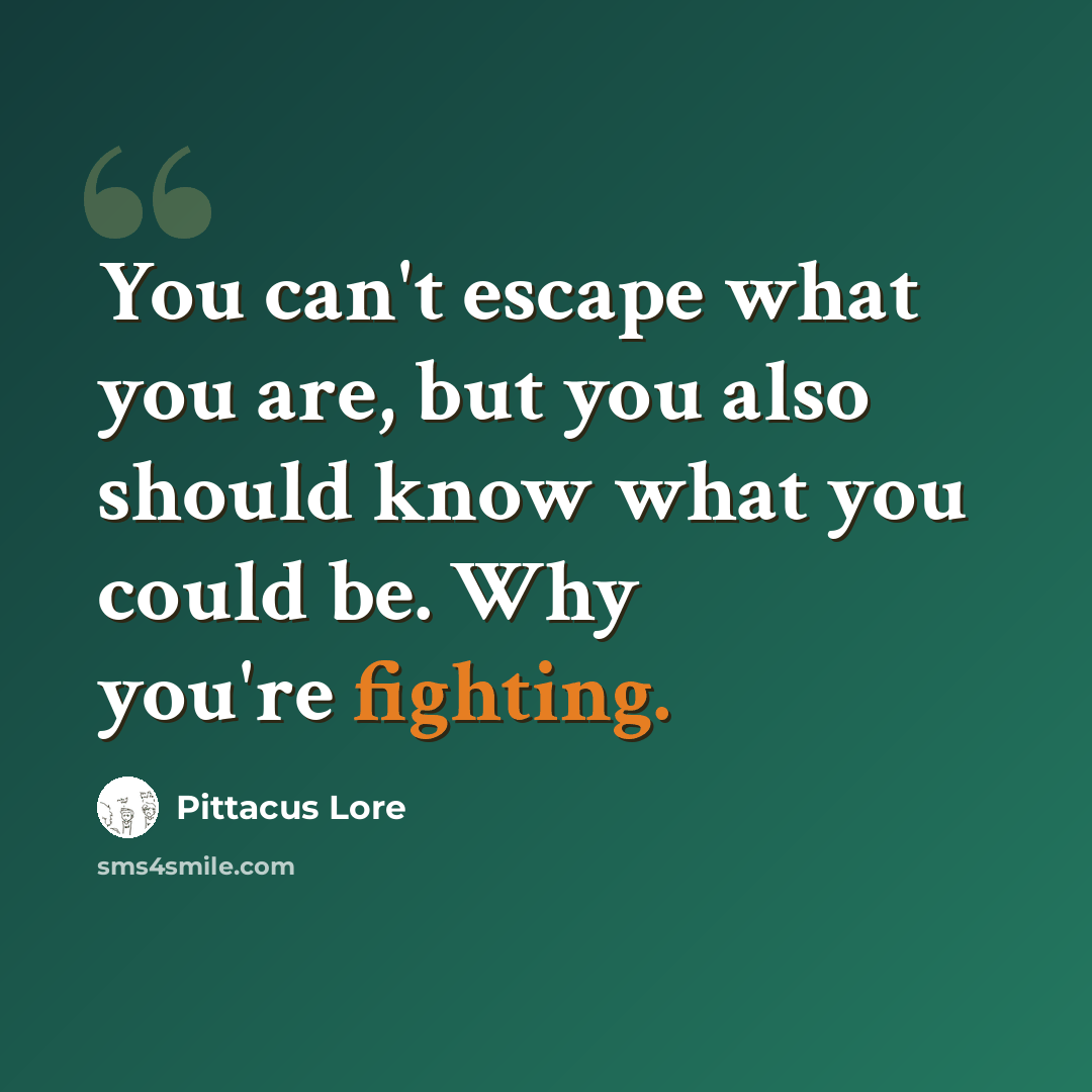 “You can't escape what you are, but you also should know what you could be. Why you're fighting.” quote by Pittacus Lore