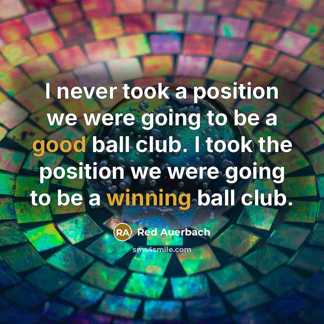 “I never took a position we were going to be a good ball club. I took the position we were going to be a winning ball club.” quote by Red Auerbach