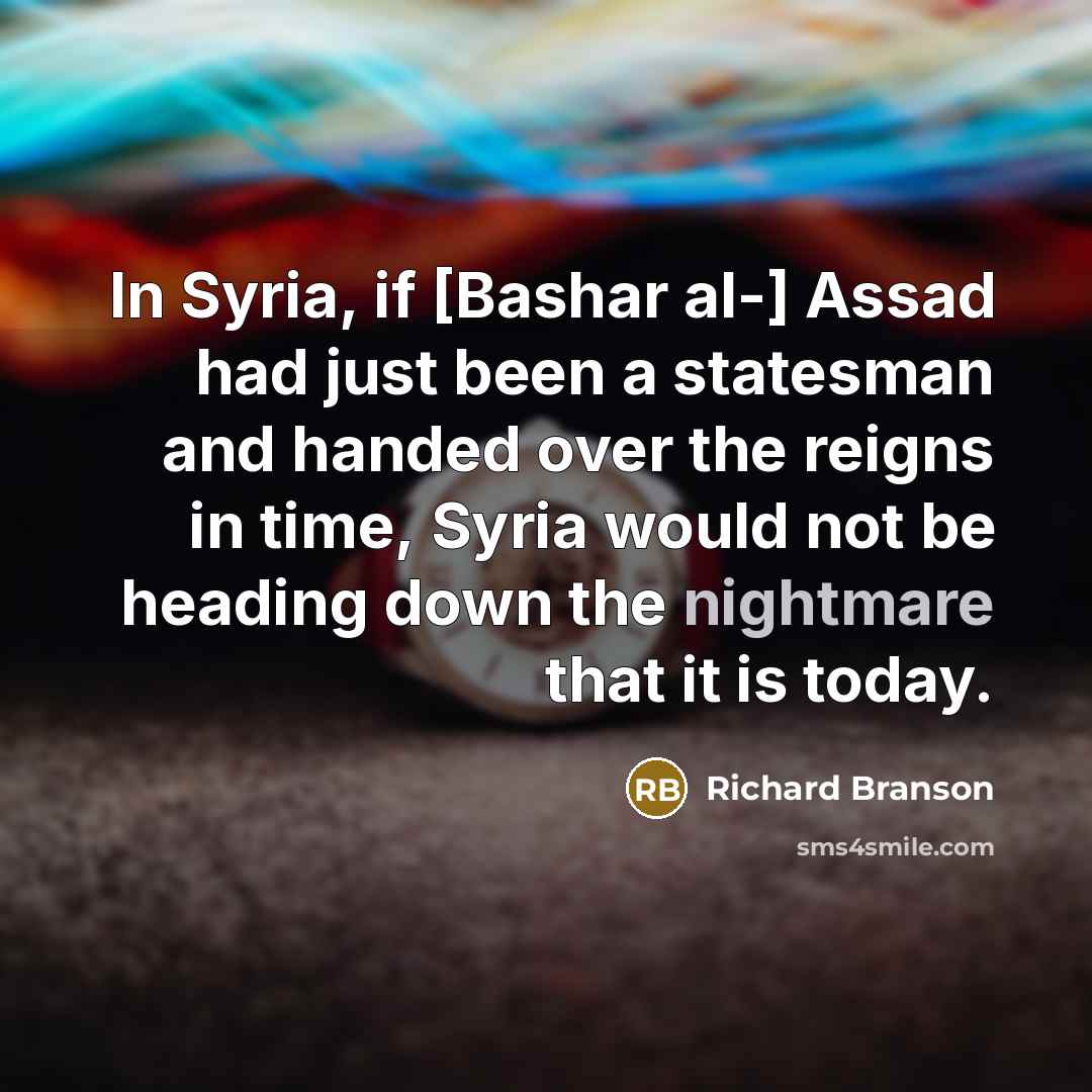 “In Syria, if [Bashar al-] Assad had just been a statesman and handed over the reigns in time, Syria would not be heading down the nightmare that it is today.” quote by Richard Branson
