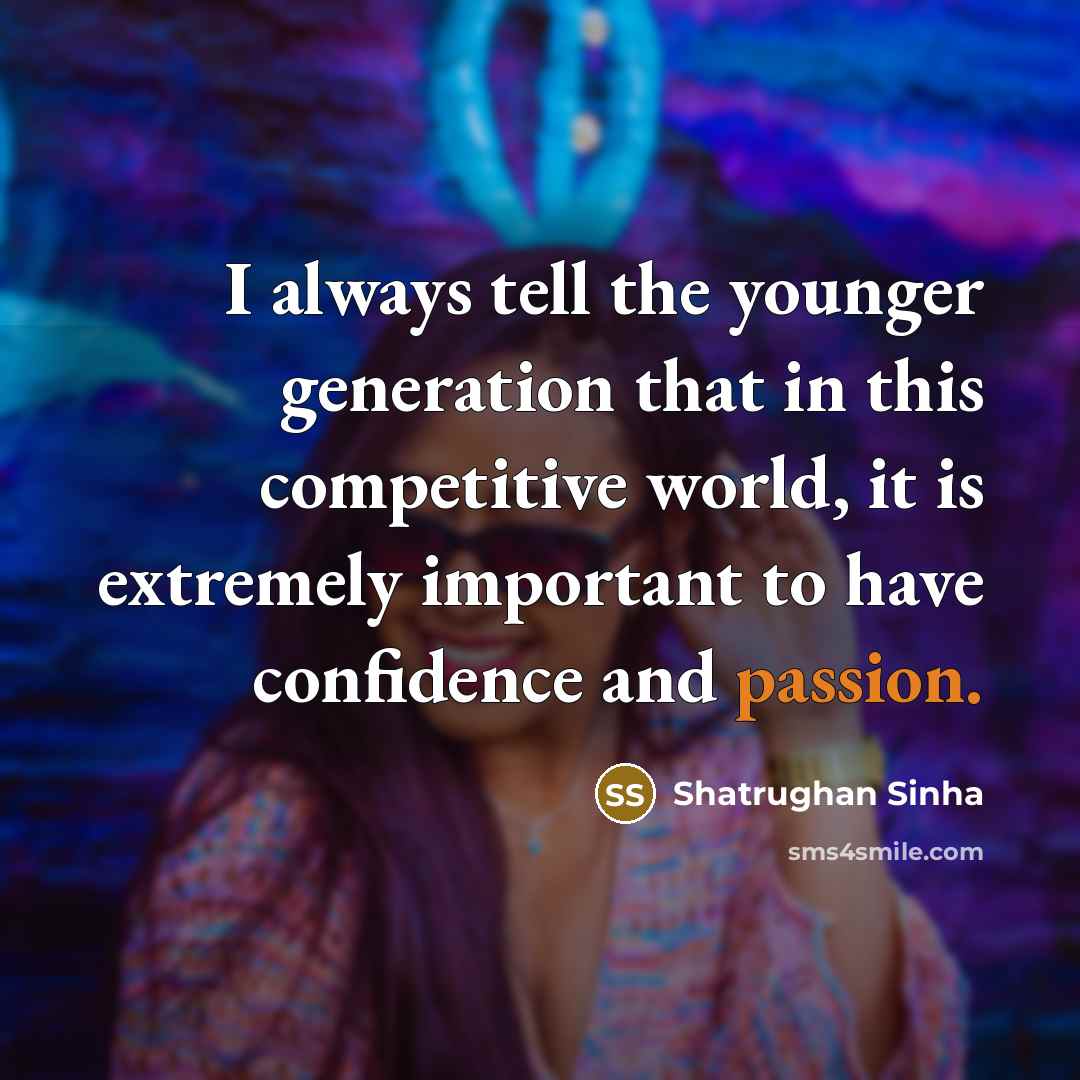 “I always tell the younger generation that in this competitive world, it is extremely important to have confidence and passion.” quote by Shatrughan Sinha