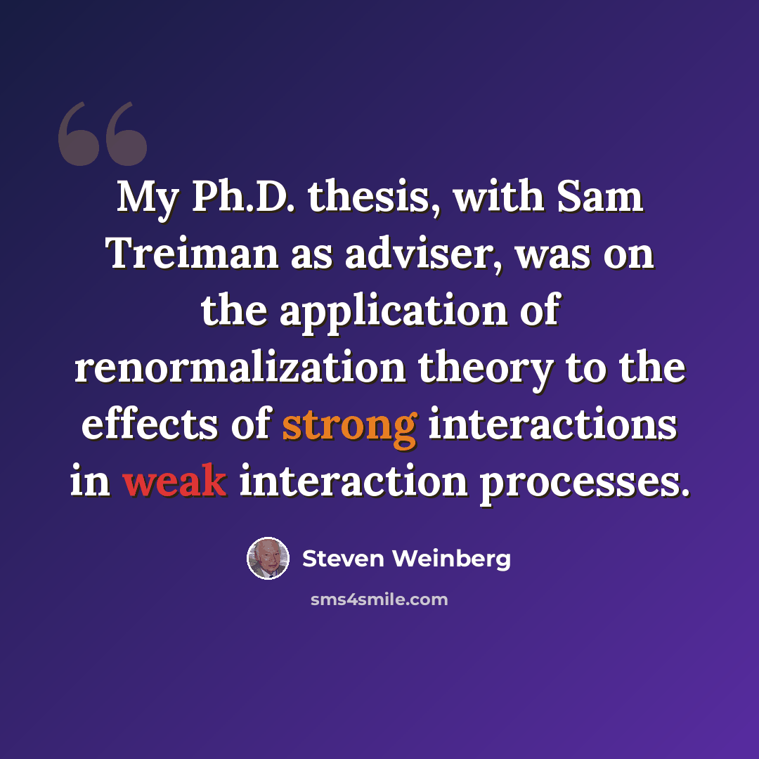 “My Ph.D. thesis, with Sam Treiman as adviser, was on the application of renormalization theory to the effects of strong interactions in weak interaction processes.” quote by Steven Weinberg