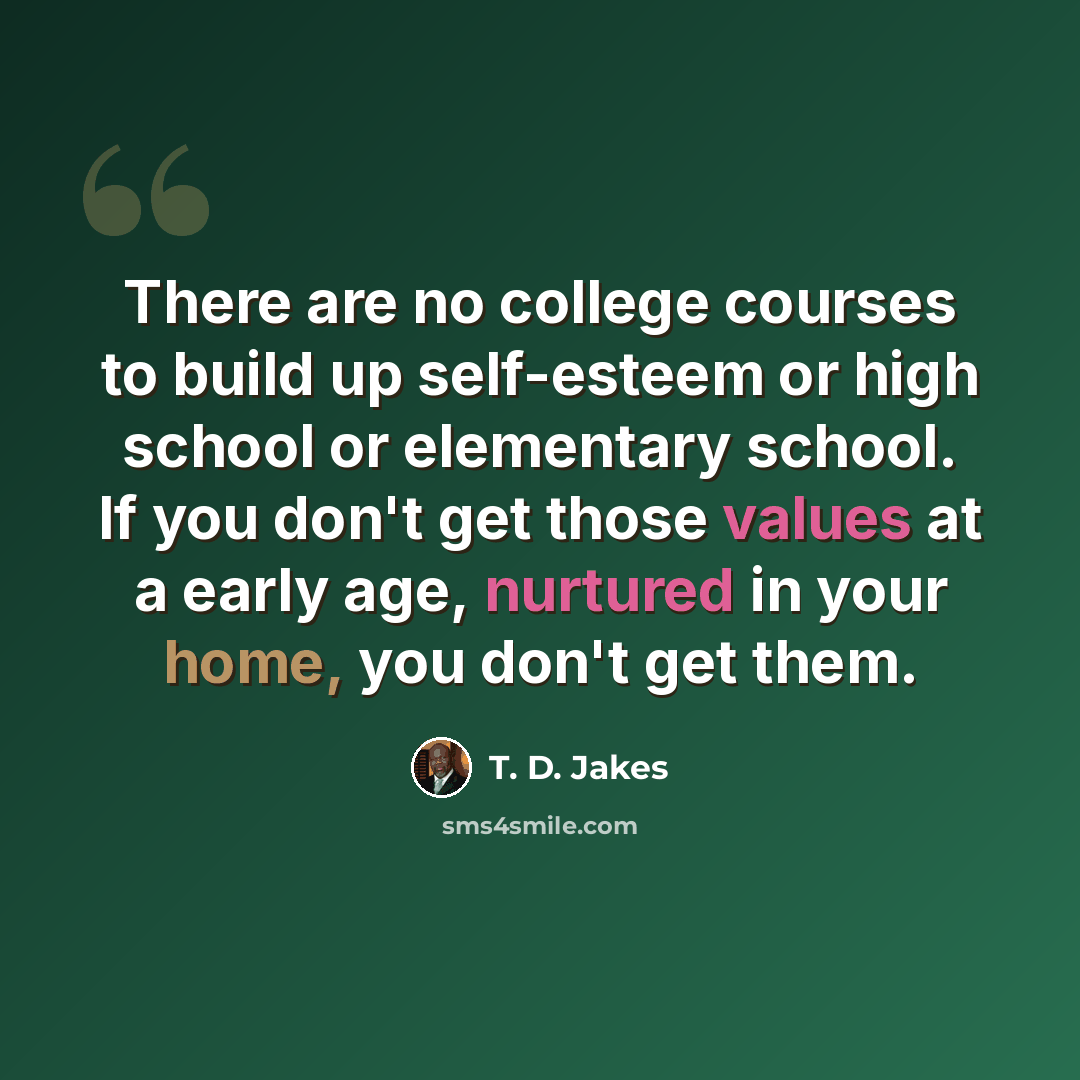 “There are no college courses to build up self-esteem or high school or elementary school. If you don't get those values at a early age, nurtured in your home, you don't get them.” quote by T. D. Jakes