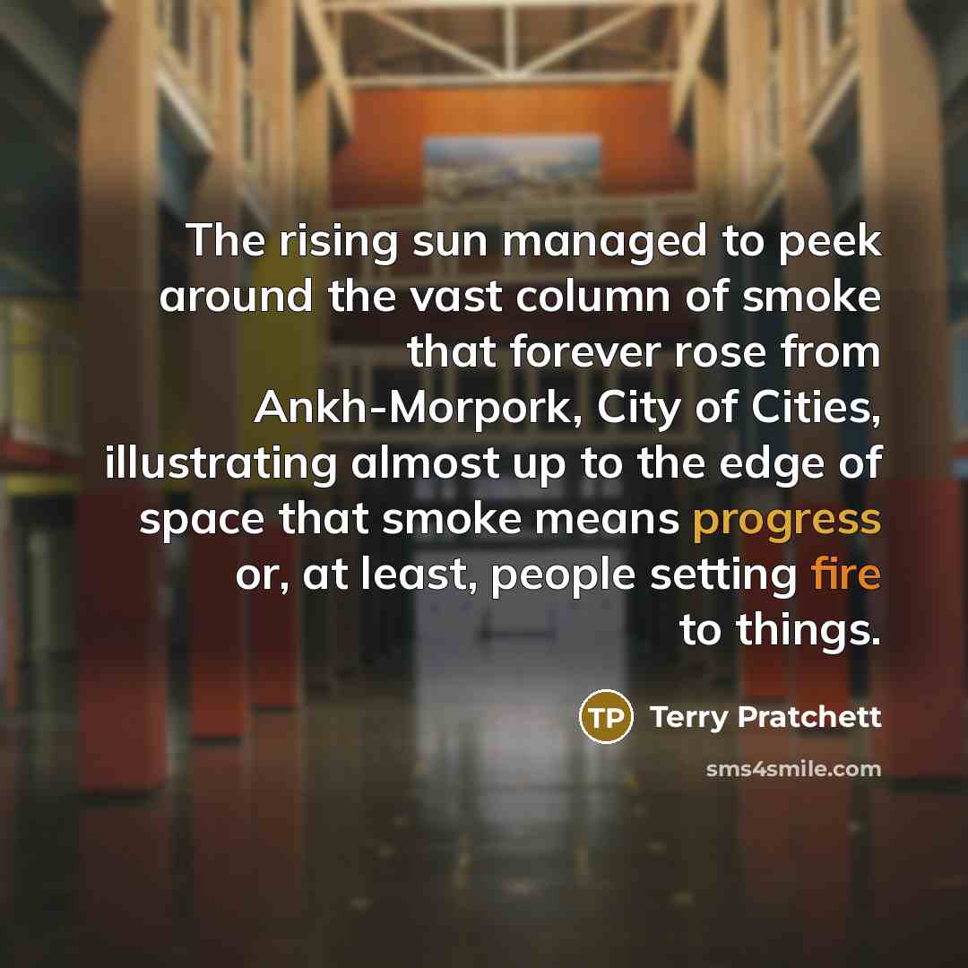 “The rising sun managed to peek around the vast column of smoke that forever rose from Ankh-Morpork, City of Cities, illustrating almost up to the edge of space that smoke means progress or, at least, people setting fire to things.” quote by Terry Pratchett