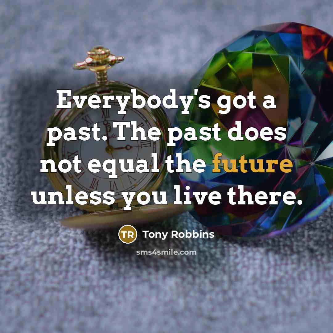 “Everybody's got a past. The past does not equal the future unless you live there.” quote by Tony Robbins