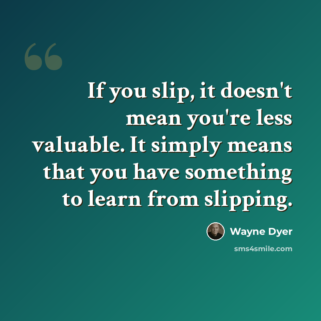“If you slip, it doesn't mean you're less valuable. It simply means that you have something to learn from slipping.” quote by Wayne Dyer