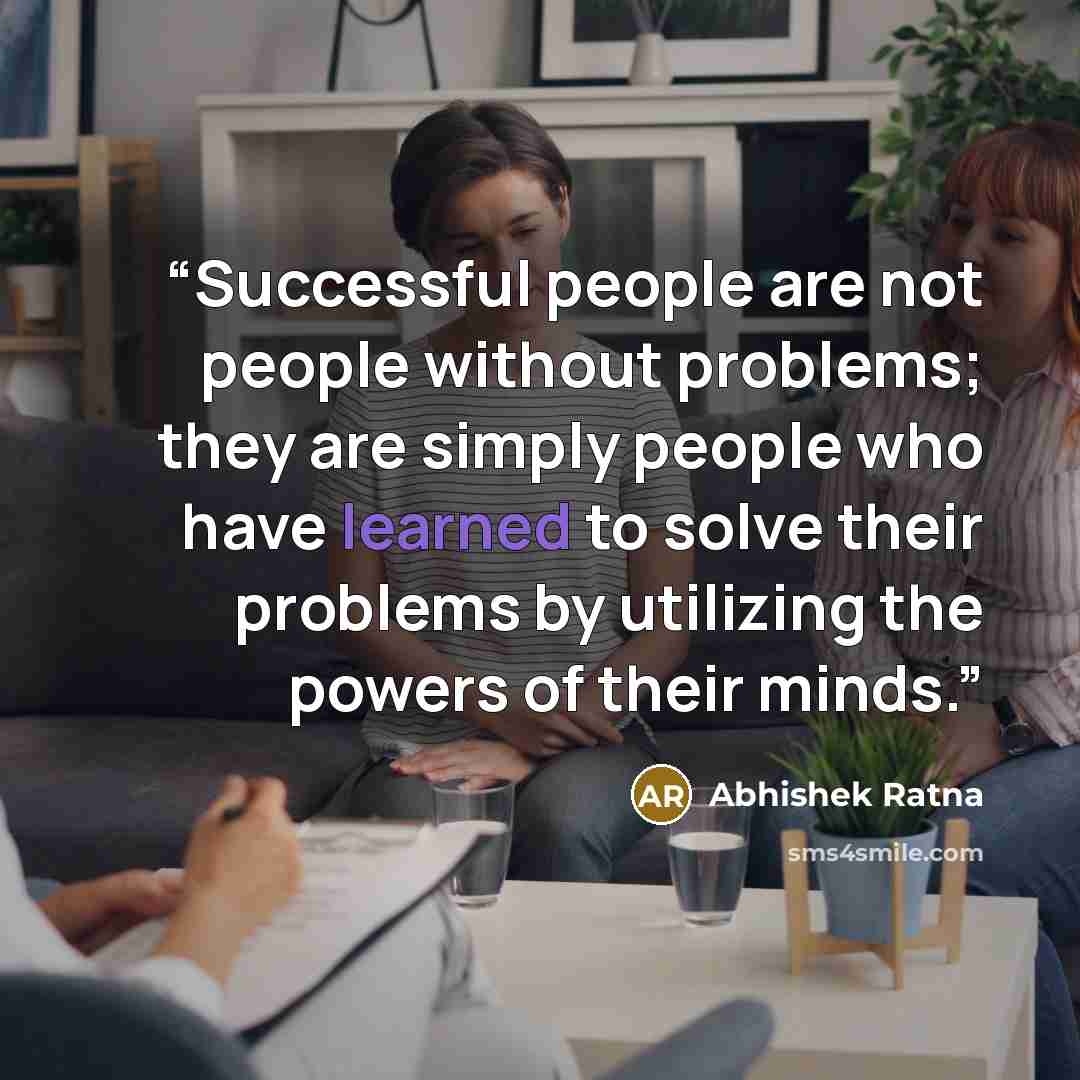 “Successful people are not people without problems; they are simply people who have learned to solve their problems by utilizing the powers of their minds.” quote by Abhishek Ratna