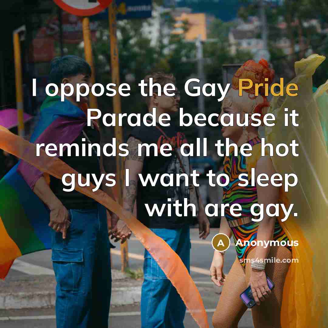 “I oppose the Gay Pride Parade because it reminds me all the hot guys I want to sleep with are gay.” quote by Anonymous