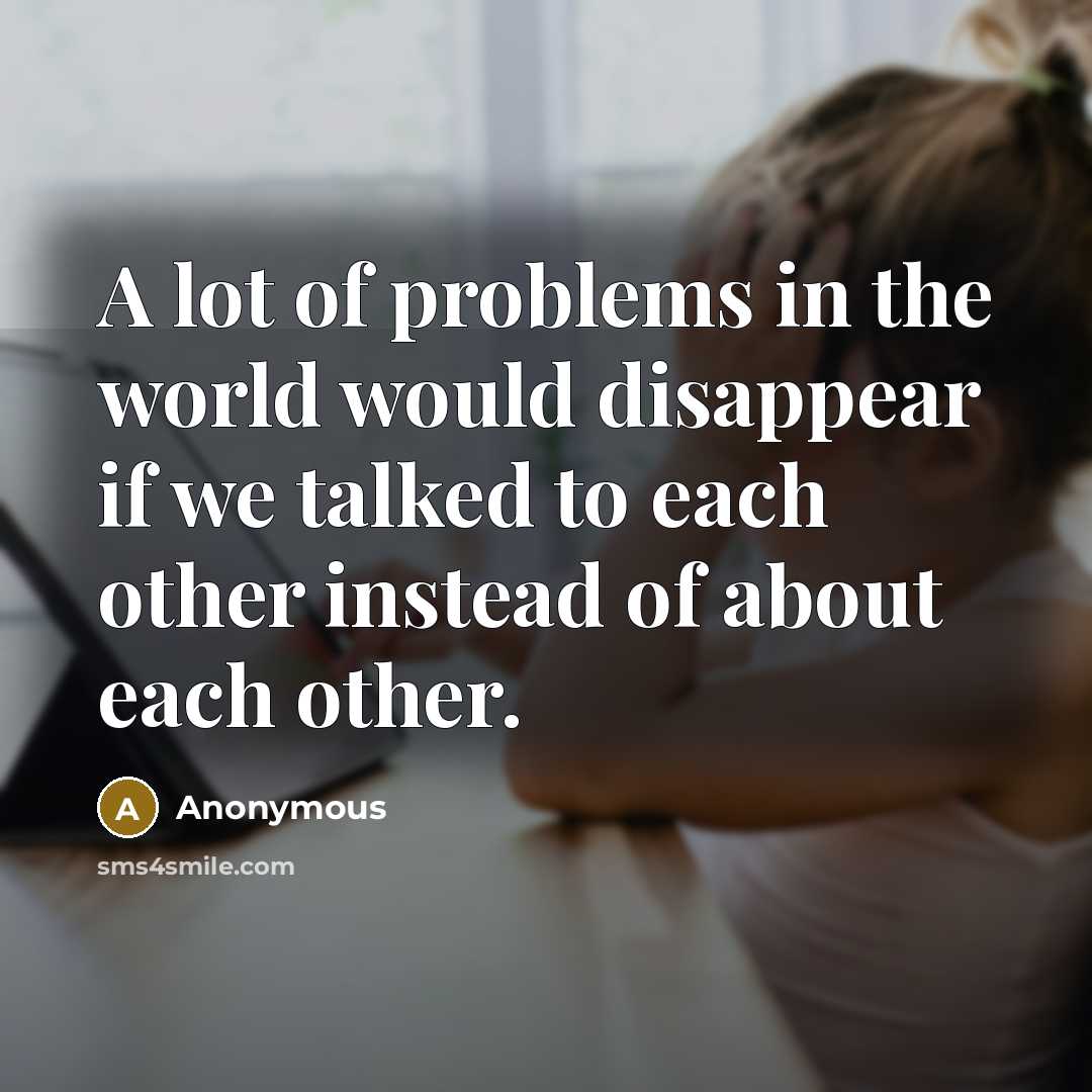 “A lot of problems in the world would disappear if we talked to each other instead of about each other.” quote by Anonymous