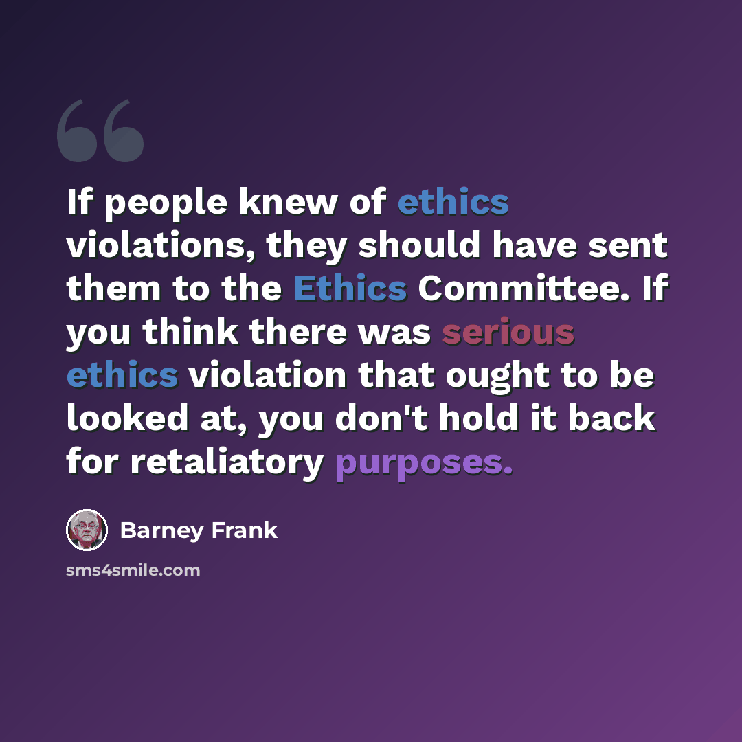 “If people knew of ethics violations, they should have sent them to the Ethics Committee. If you think there was serious ethics violation that ought to be looked at, you don't hold it back for retaliatory purposes.” quote by Barney Frank