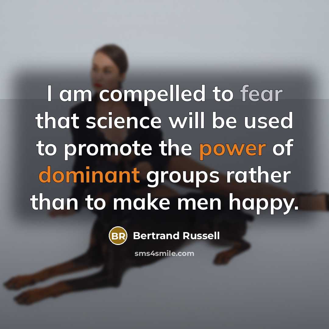 “I am compelled to fear that science will be used to promote the power of dominant groups rather than to make men happy.” quote by Bertrand Russell