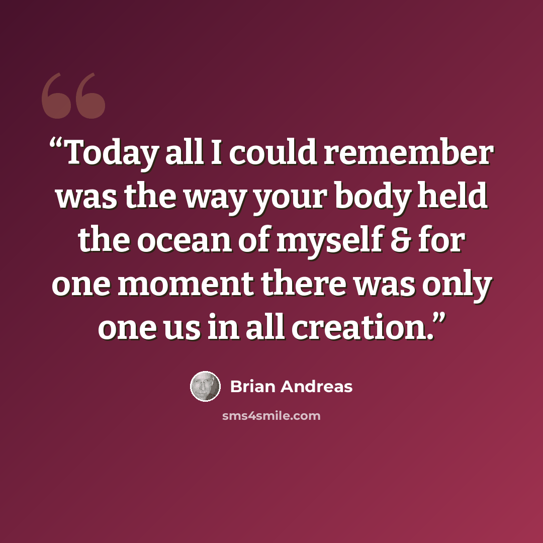 “Today all I could remember was the way your body held the ocean of myself & for one moment there was only one us in all creation.” quote by Brian Andreas