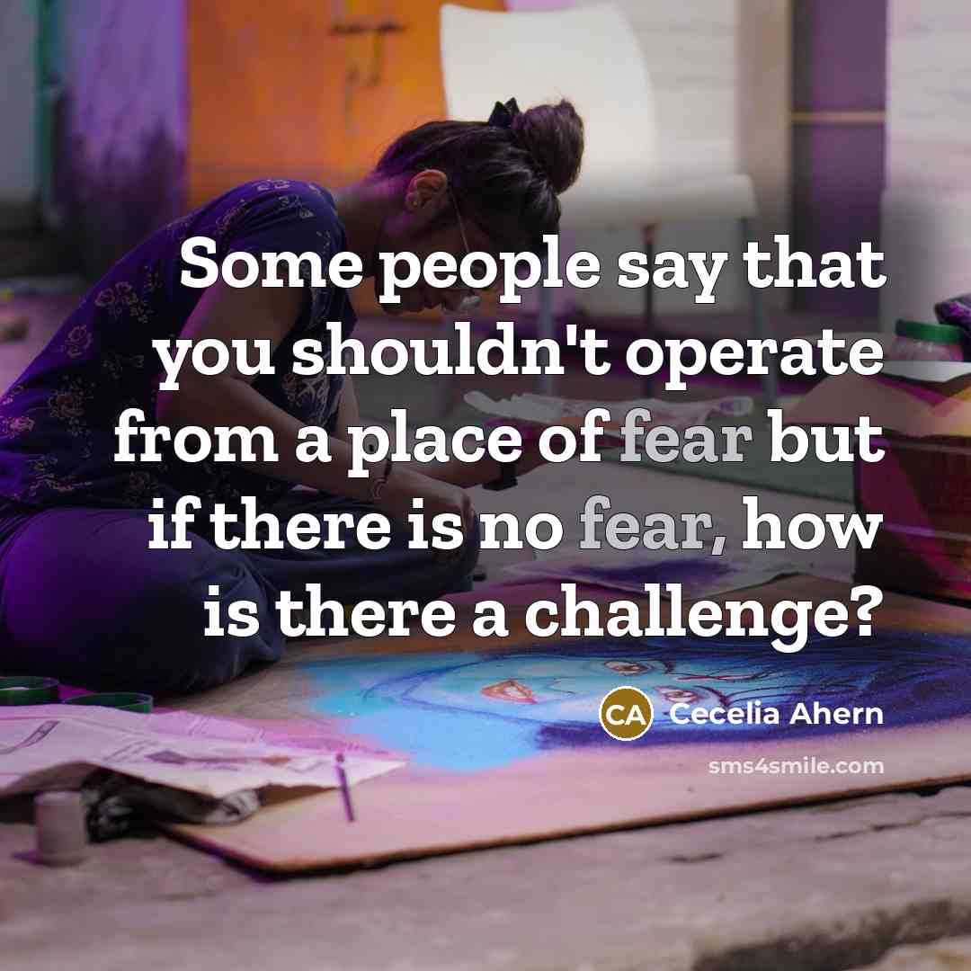 “Some people say that you shouldn't operate from a place of fear but if there is no fear, how is there a challenge?” quote by Cecelia Ahern