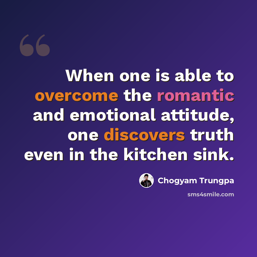“When one is able to overcome the romantic and emotional attitude, one discovers truth even in the kitchen sink.” quote by Chogyam Trungpa