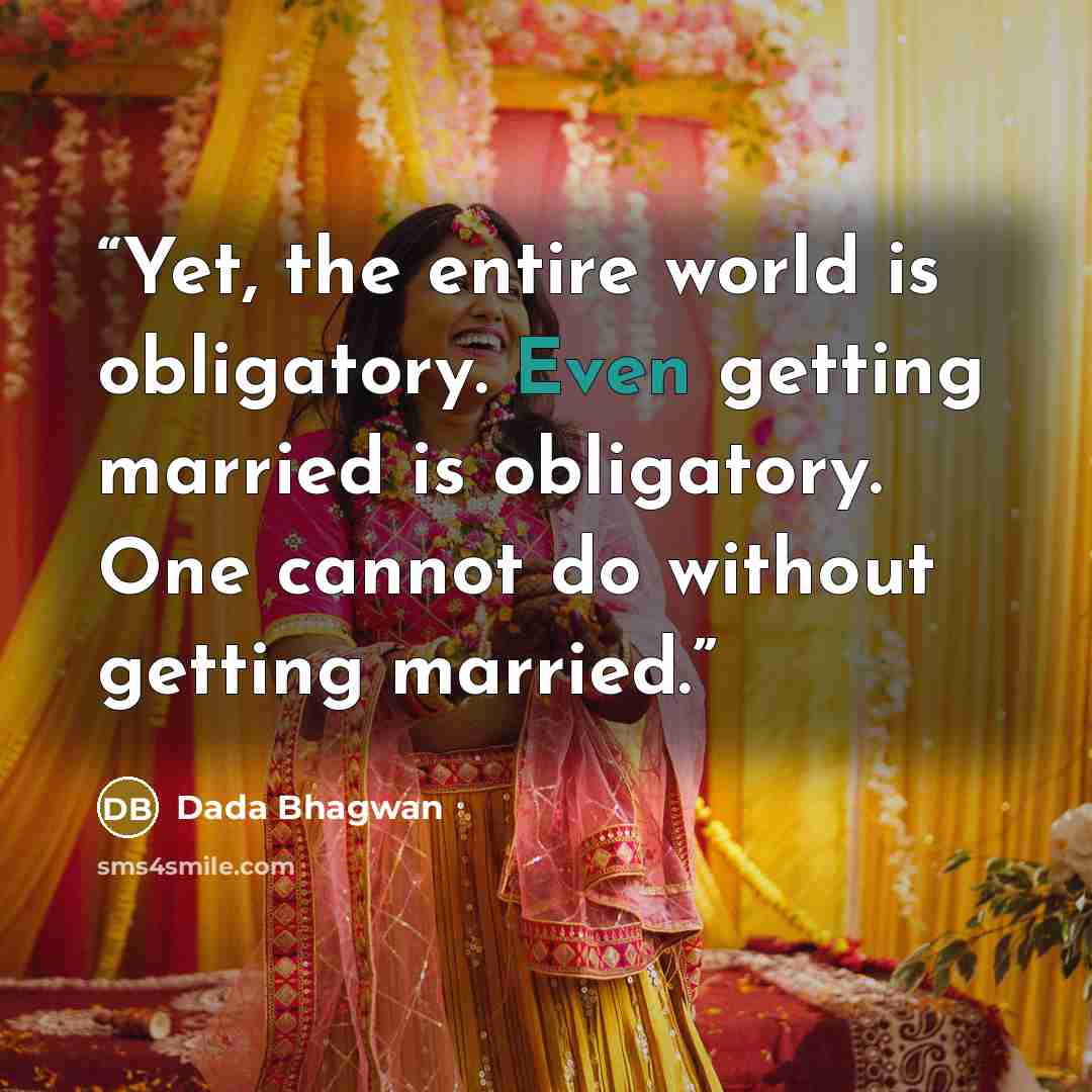 “Yet, the entire world is obligatory. Even getting married is obligatory. One cannot do without getting married.” quote by Dada Bhagwan