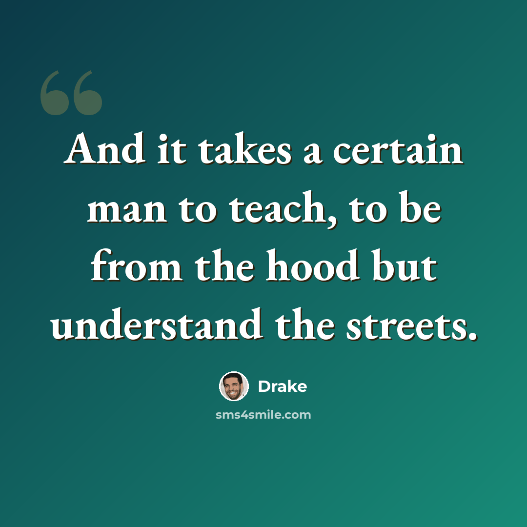 “And it takes a certain man to teach, to be from the hood but understand the streets.” quote by Drake