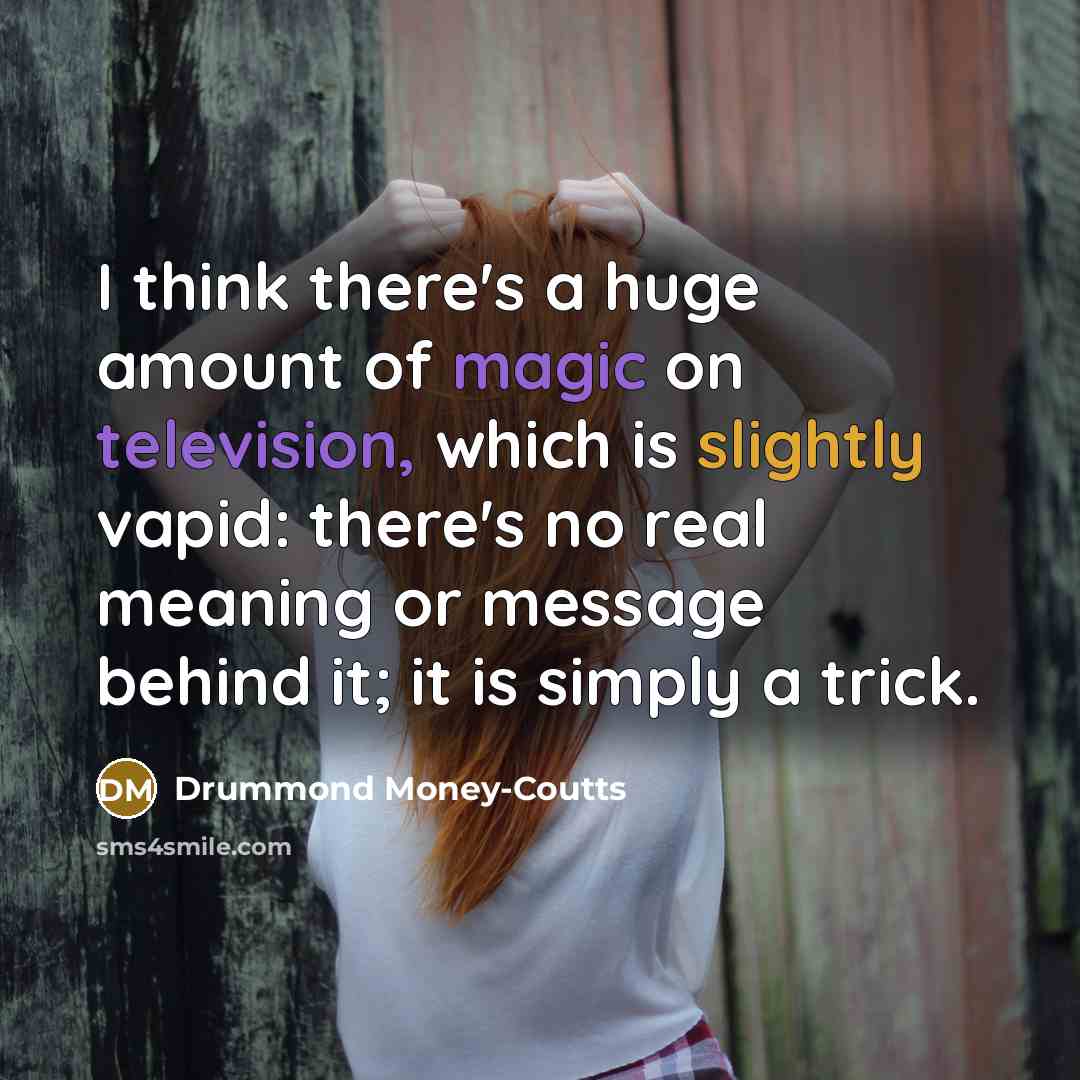 “I think there's a huge amount of magic on television, which is slightly vapid: there's no real meaning or message behind it; it is simply a trick.” quote by Drummond Money-Coutts