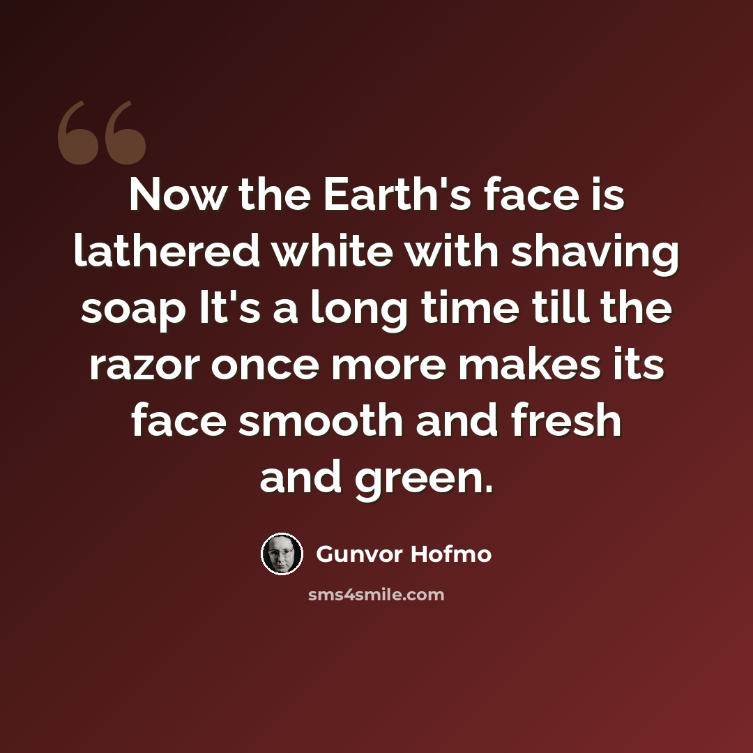“Now the Earth's face is lathered white with shaving soap It's a long time till the razor once more makes its face smooth and fresh and green.” quote by Gunvor Hofmo