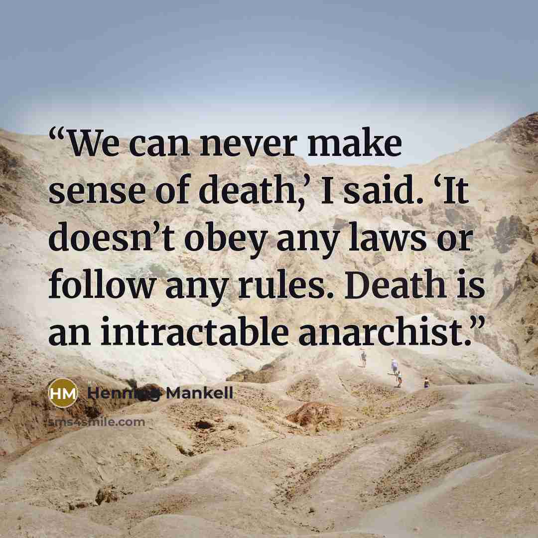 “We can never make sense of death,’ I said. ‘It doesn’t obey any laws or follow any rules. Death is an intractable anarchist.” quote by Henning Mankell
