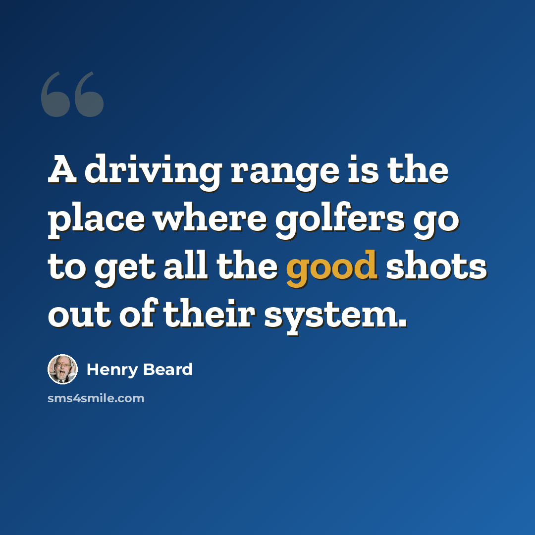 “A driving range is the place where golfers go to get all the good shots out of their system.” quote by Henry Beard