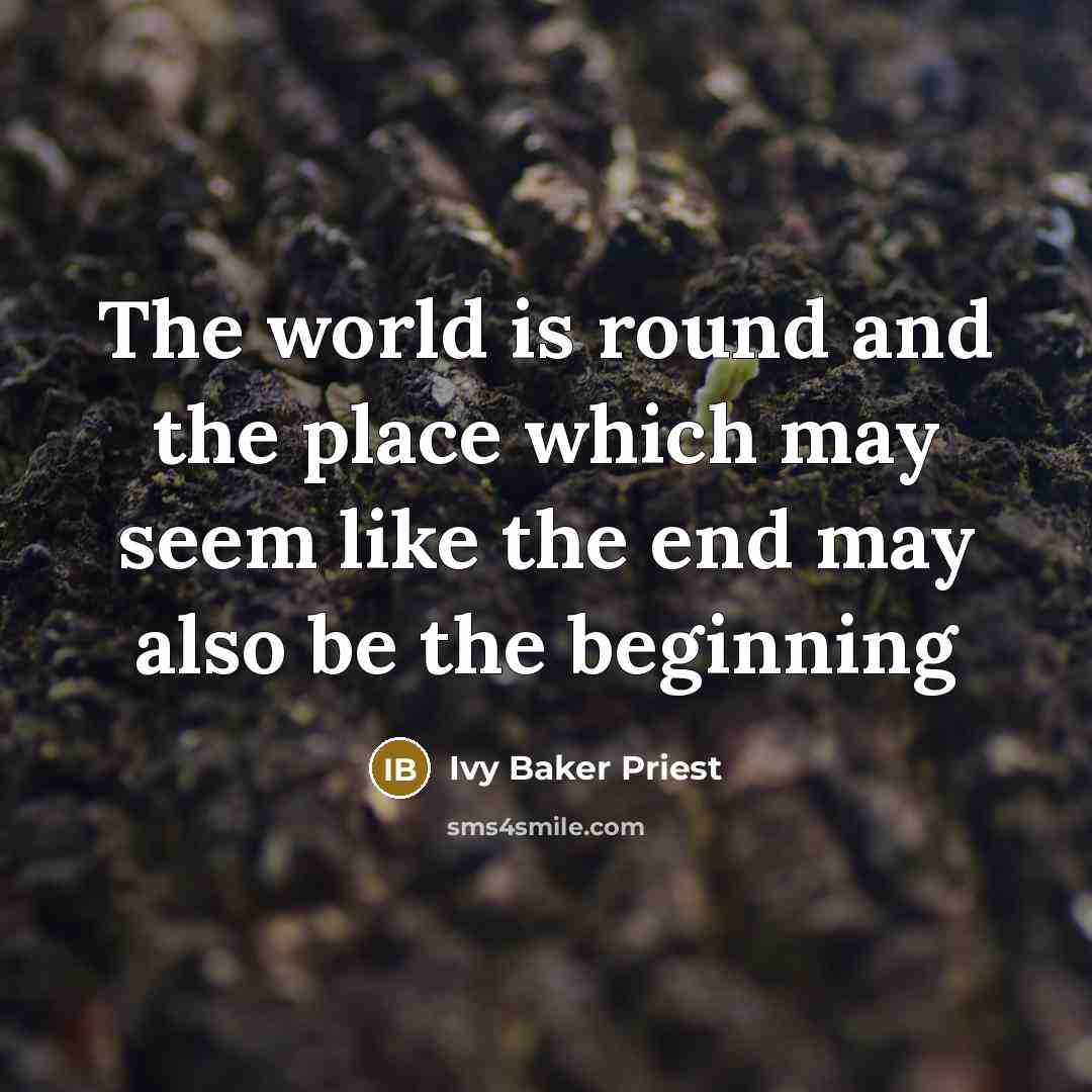 “The world is round and the place which may seem like the end may also be the beginning” quote by Ivy Baker Priest