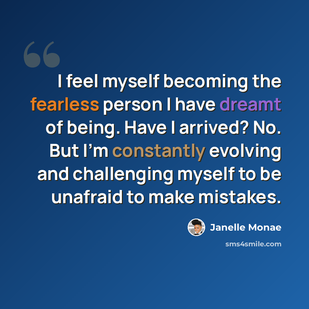 “I feel myself becoming the fearless person I have dreamt of being. Have I arrived? No. But I'm constantly evolving and challenging myself to be unafraid to make mistakes.” quote by Janelle Monae
