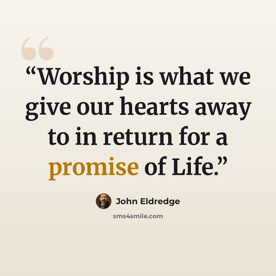 “Worship is what we give our hearts away to in return for a promise of Life.” quote by John Eldredge