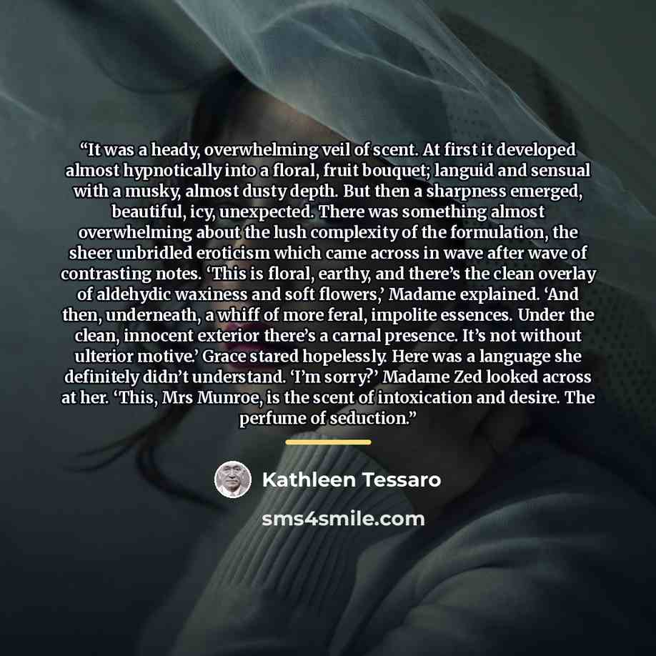 “It was a heady, overwhelming veil of scent. At first it developed almost hypnotically into a floral, fruit bouquet; languid and sensual with a musky, almost dusty depth. But then a sharpness emerged, beautiful, icy, unexpected. There was something almost overwhelming about the lush complexity of…” quote by Kathleen Tessaro