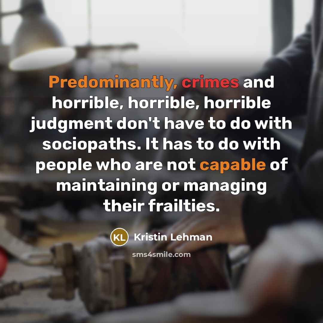 “Predominantly, crimes and horrible, horrible, horrible judgment don't have to do with sociopaths. It has to do with people who are not capable of maintaining or managing their frailties.” quote by Kristin Lehman