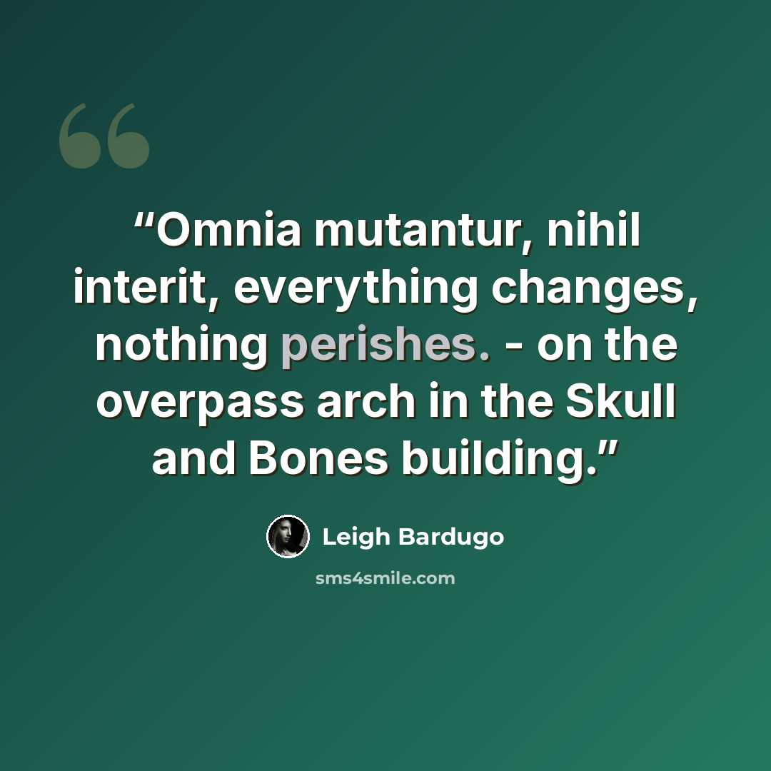 “Omnia mutantur, nihil interit, everything changes, nothing perishes. - on the overpass arch in the Skull and Bones building.” quote by Leigh Bardugo