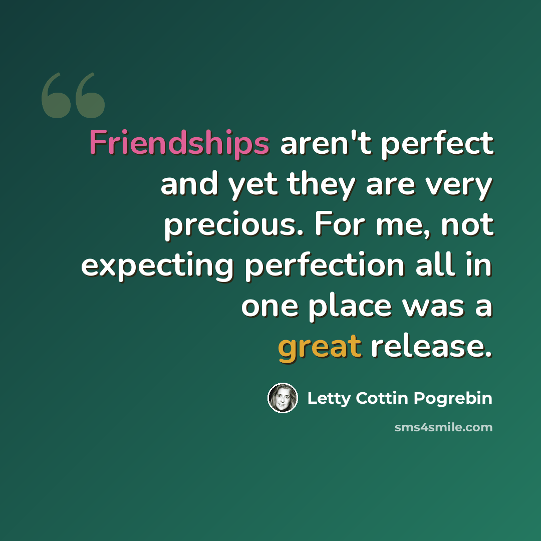 “Friendships aren't perfect and yet they are very precious. For me, not expecting perfection all in one place was a great release.” quote by Letty Cottin Pogrebin