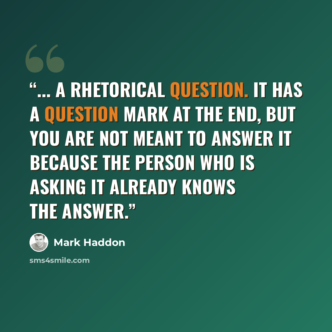 “... a rhetorical question. It has a question mark at the end, but you are not meant to answer it because the person who is asking it already knows the answer.” quote by Mark Haddon