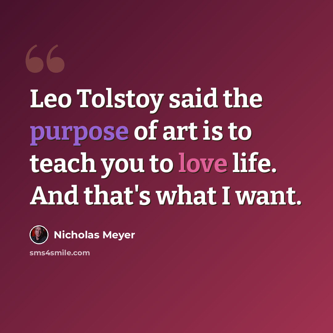 “Leo Tolstoy said the purpose of art is to teach you to love life. And that's what I want.” quote by Nicholas Meyer
