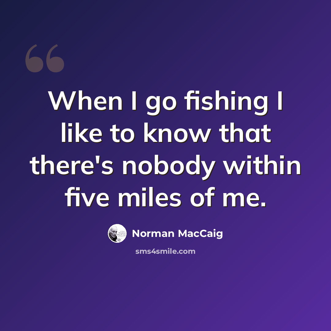 “When I go fishing I like to know that there's nobody within five miles of me.” quote by Norman MacCaig