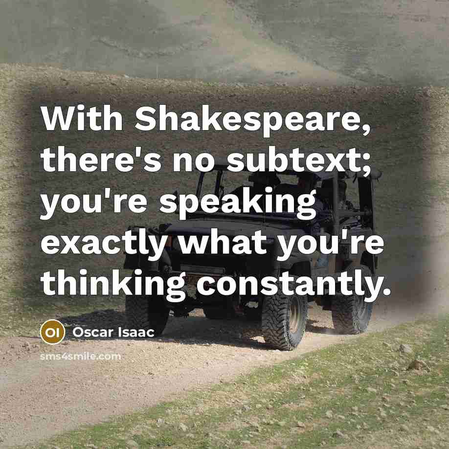 “With Shakespeare, there's no subtext; you're speaking exactly what you're thinking constantly.” quote by Oscar Isaac