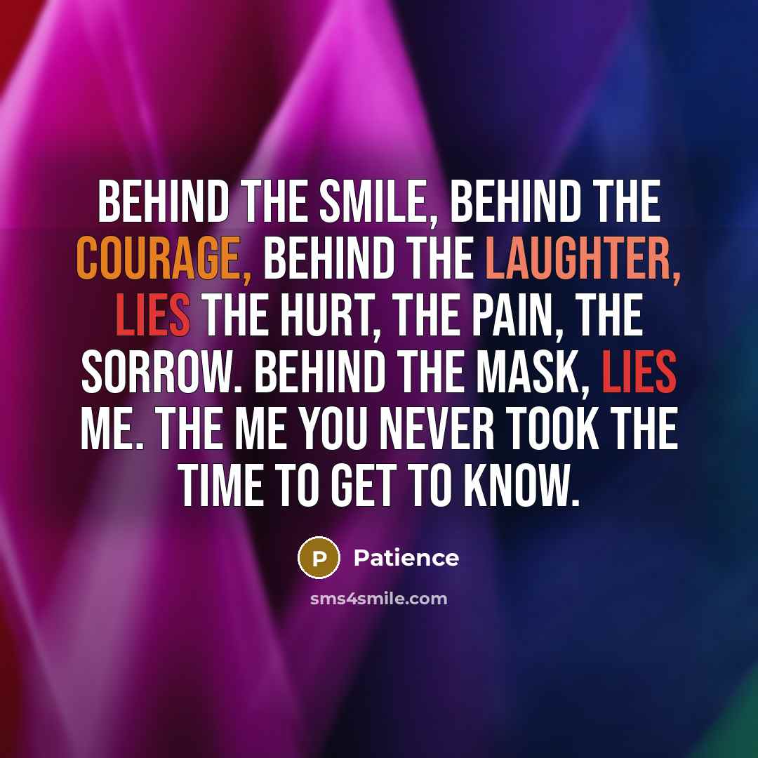 “Behind the smile, behind the courage, behind the laughter, lies the hurt, the pain, the sorrow. Behind the mask, lies me. The me you never took the time to get to know.” quote by Patience