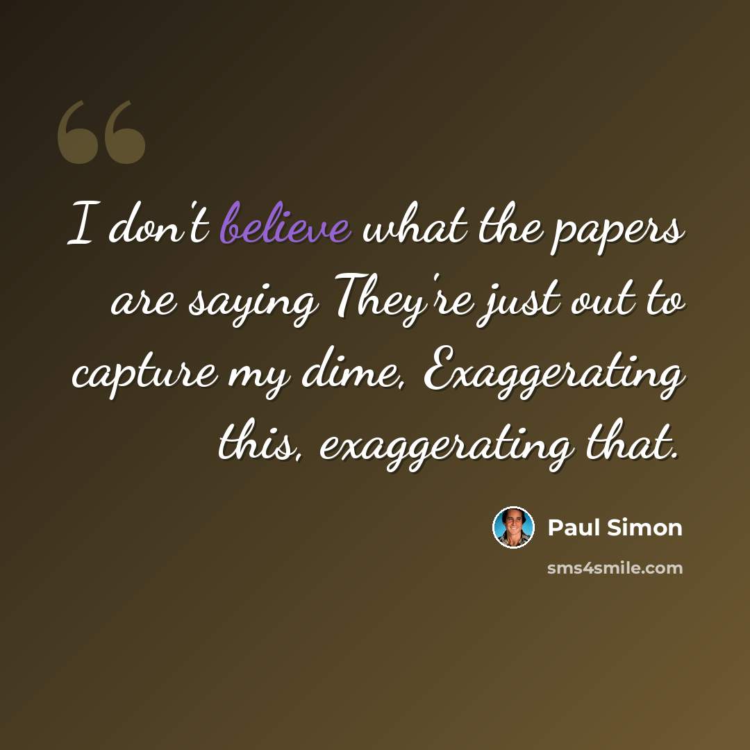 “I don't believe what the papers are saying They're just out to capture my dime, Exaggerating this, exaggerating that.” quote by Paul Simon