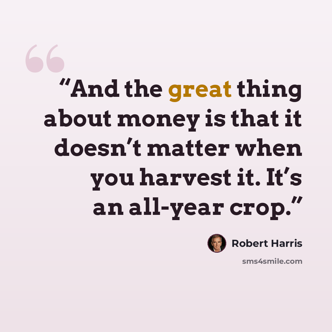 “And the great thing about money is that it doesn’t matter when you harvest it. It’s an all-year crop.” quote by Robert Harris