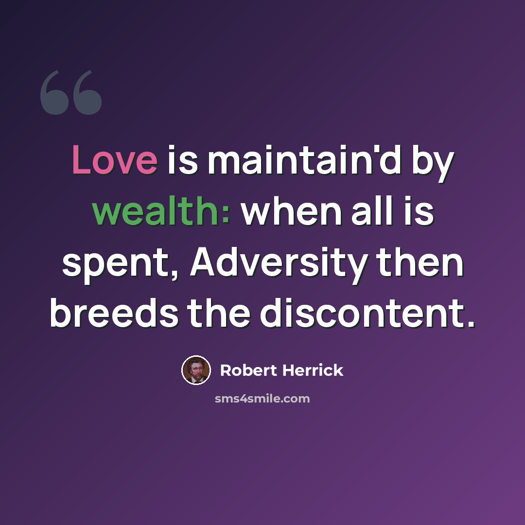 “Love is maintain'd by wealth: when all is spent, Adversity then breeds the discontent.” quote by Robert Herrick