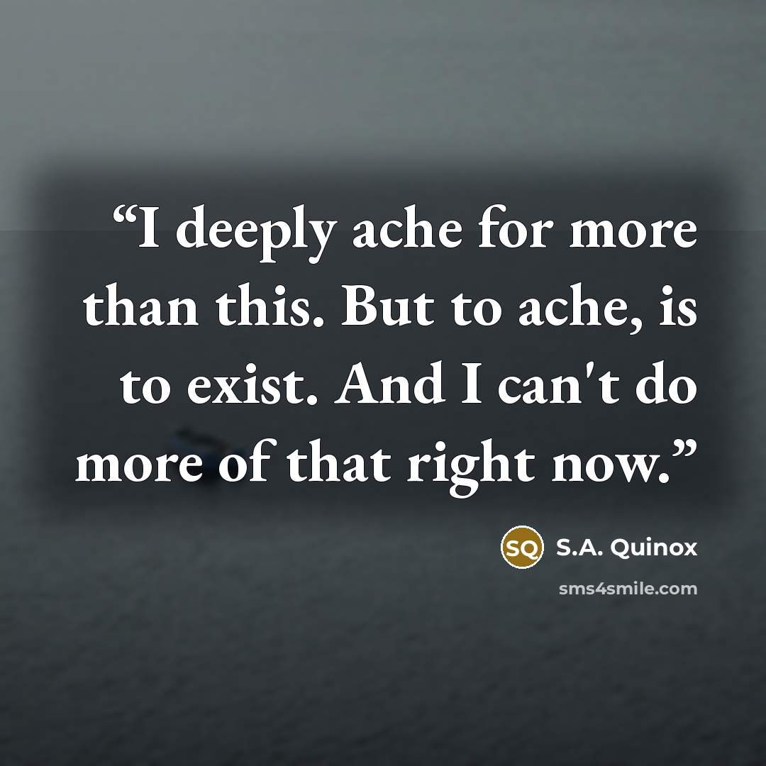 “I deeply ache for more than this. But to ache, is to exist. And I can't do more of that right now.” quote by S.A. Quinox