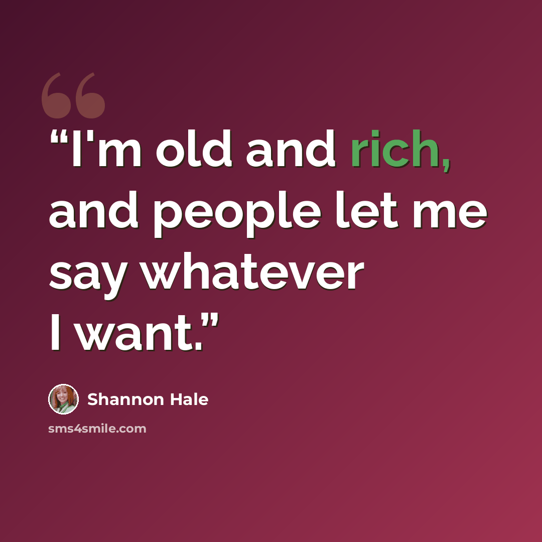 “I'm old and rich, and people let me say whatever I want.” quote by Shannon Hale