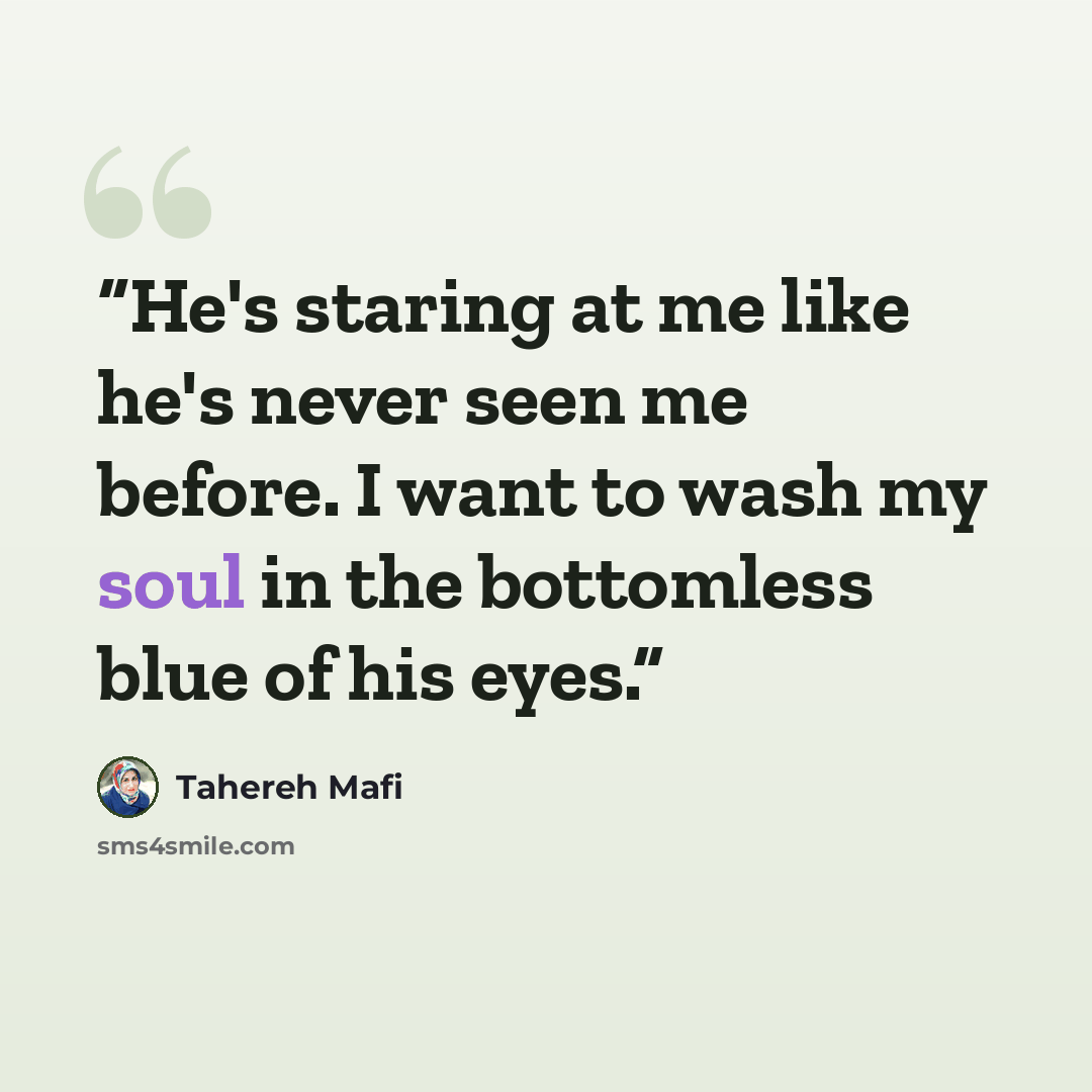 “He's staring at me like he's never seen me before. I want to wash my soul in the bottomless blue of his eyes.” quote by Tahereh Mafi