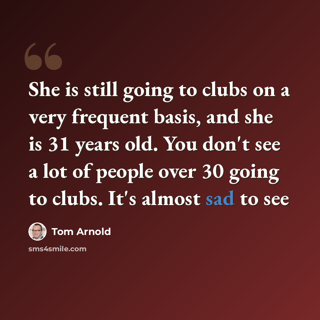 “She is still going to clubs on a very frequent basis, and she is 31 years old. You don't see a lot of people over 30 going to clubs. It's almost sad to see” quote by Tom Arnold