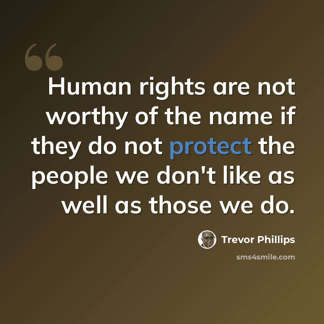 “Human rights are not worthy of the name if they do not protect the people we don't like as well as those we do.” quote by Trevor Phillips