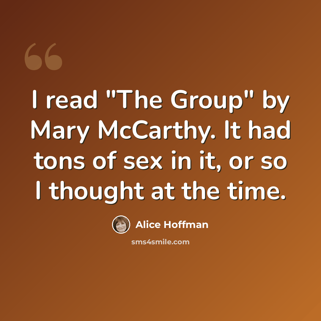 “I read "The Group" by Mary McCarthy. It had tons of sex in it, or so I thought at the time.” quote by Alice Hoffman