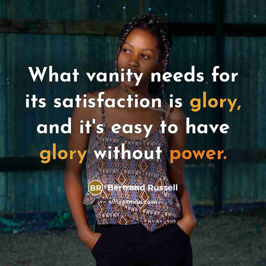 “What vanity needs for its satisfaction is glory, and it's easy to have glory without power.” quote by Bertrand Russell