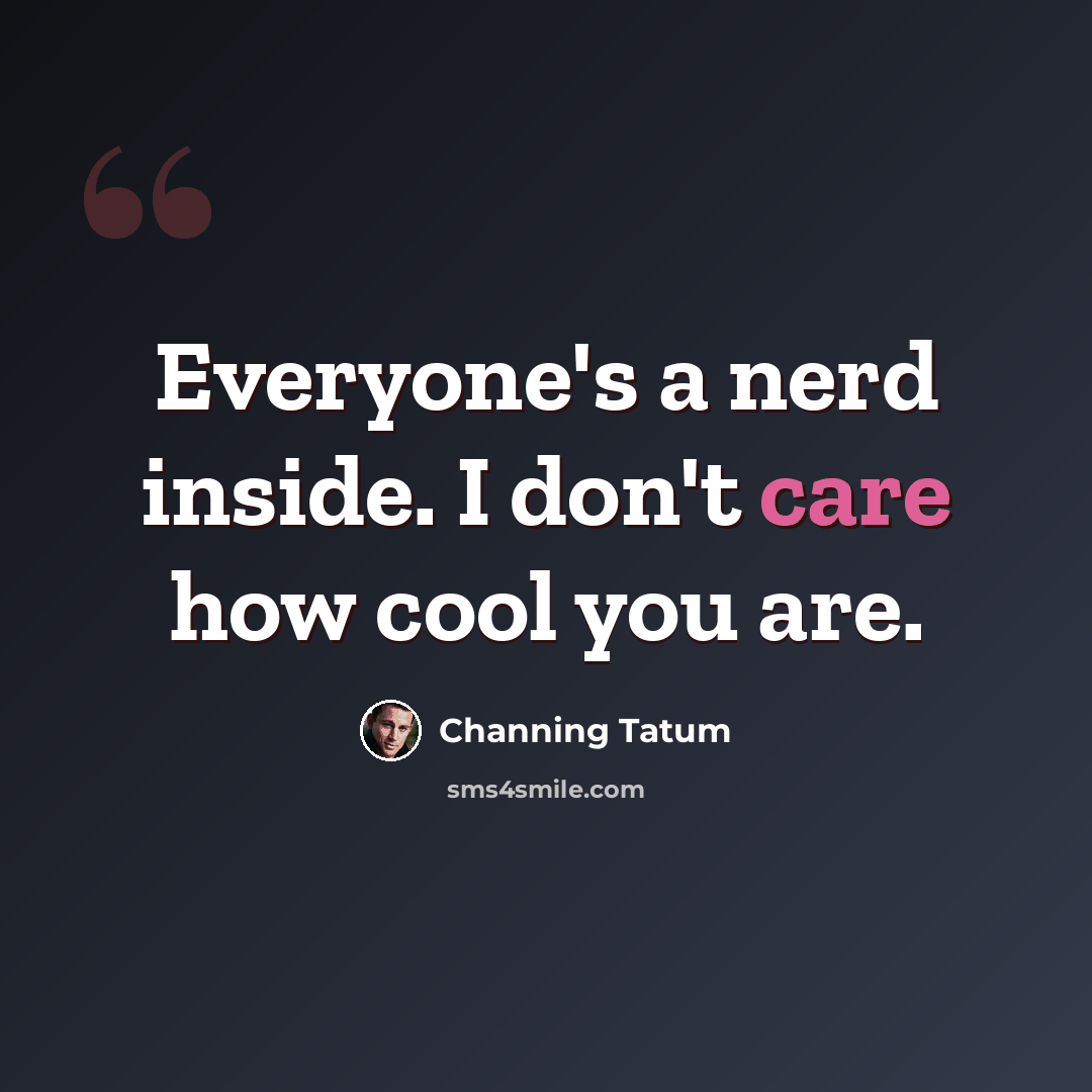 “Everyone's a nerd inside. I don't care how cool you are.” quote by Channing Tatum