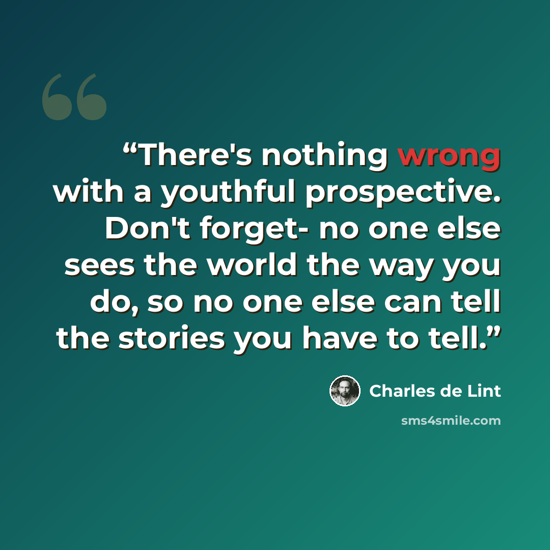 “There's nothing wrong with a youthful prospective. Don't forget- no one else sees the world the way you do, so no one else can tell the stories you have to tell.” quote by Charles de Lint