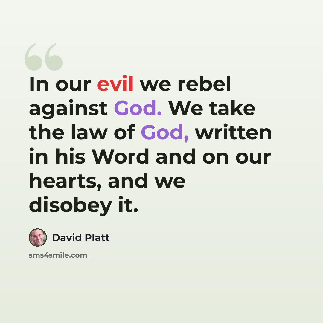 “In our evil we rebel against God. We take the law of God, written in his Word and on our hearts, and we disobey it.” quote by David Platt